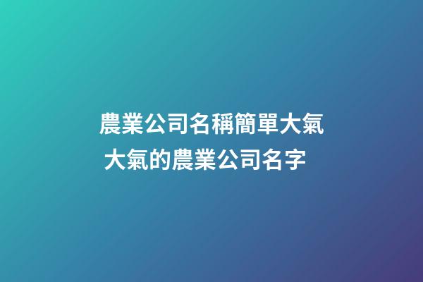 農業公司名稱簡單大氣 大氣的農業公司名字